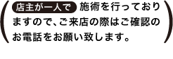 （店主が一人で施術を行なっておりますので、ご来店の際はご確認のお電話をお願い致します。）